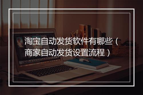 淘宝自动发货软件有哪些（商家自动发货设置流程）