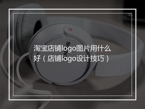 淘宝店铺logo图片用什么好（店铺logo设计技巧）