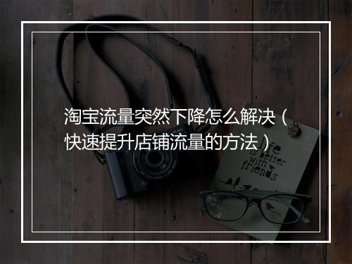 淘宝流量突然下降怎么解决（快速提升店铺流量的方法）