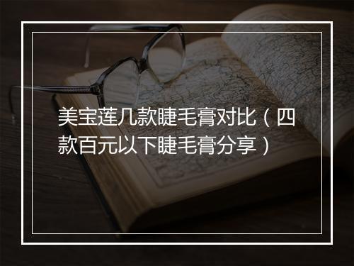 美宝莲几款睫毛膏对比（四款百元以下睫毛膏分享）