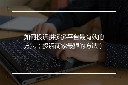 如何投诉拼多多平台最有效的方法（投诉商家最狠的方法）