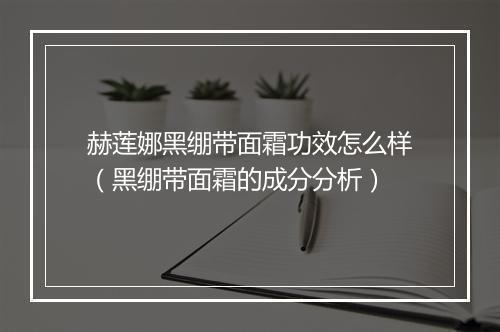 赫莲娜黑绷带面霜功效怎么样（黑绷带面霜的成分分析）