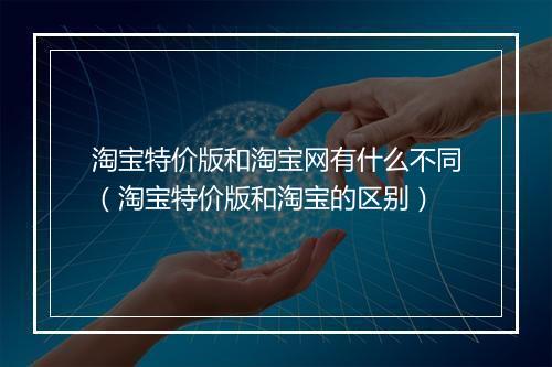 淘宝特价版和淘宝网有什么不同（淘宝特价版和淘宝的区别）