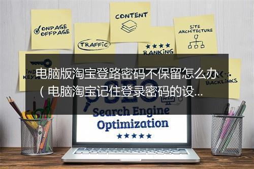 电脑版淘宝登路密码不保留怎么办（电脑淘宝记住登录密码的设置）