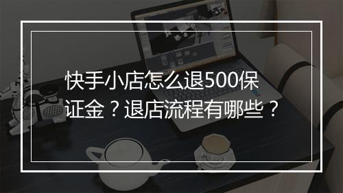 快手小店怎么退500保证金？退店流程有哪些？