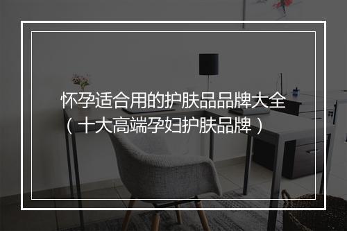 怀孕适合用的护肤品品牌大全（十大高端孕妇护肤品牌）