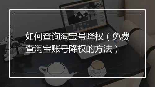 如何查询淘宝号降权（免费查淘宝账号降权的方法）