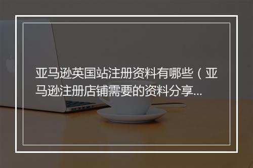 亚马逊英国站注册资料有哪些（亚马逊注册店铺需要的资料分享）