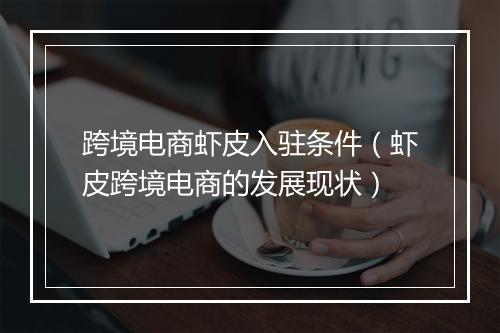 跨境电商虾皮入驻条件（虾皮跨境电商的发展现状）
