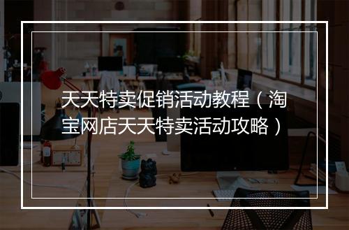 天天特卖促销活动教程（淘宝网店天天特卖活动攻略）