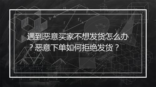 遇到恶意买家不想发货怎么办？恶意下单如何拒绝发货？