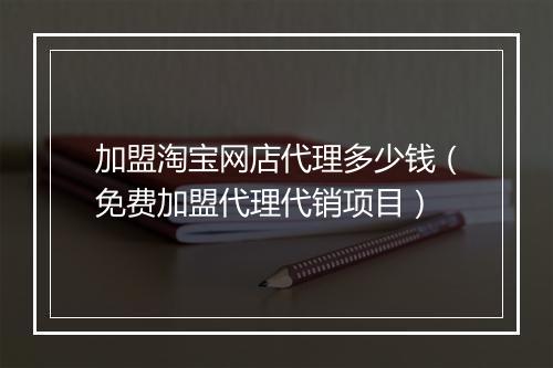 加盟淘宝网店代理多少钱（免费加盟代理代销项目）