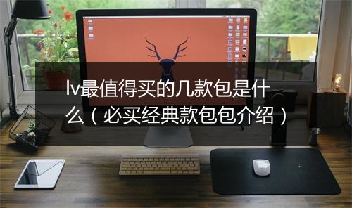 lv最值得买的几款包是什么（必买经典款包包介绍）
