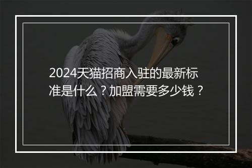 2024天猫招商入驻的最新标准是什么？加盟需要多少钱？