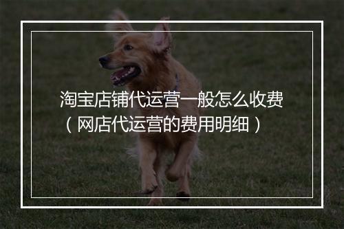 淘宝店铺代运营一般怎么收费（网店代运营的费用明细）
