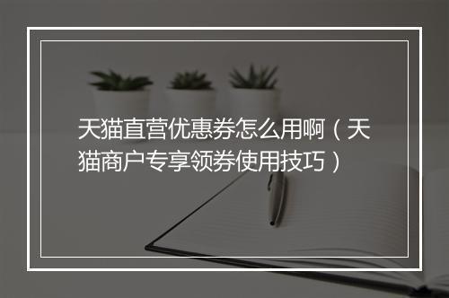 天猫直营优惠券怎么用啊（天猫商户专享领券使用技巧）