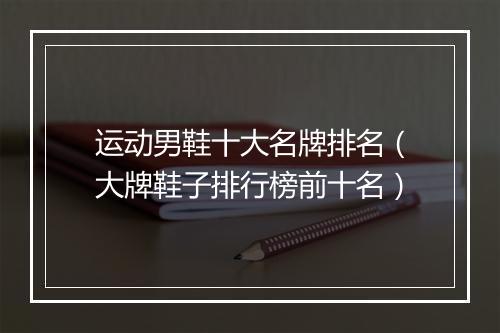 运动男鞋十大名牌排名（大牌鞋子排行榜前十名）