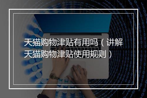 天猫购物津贴有用吗（讲解天猫购物津贴使用规则）