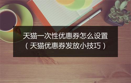 天猫一次性优惠券怎么设置（天猫优惠券发放小技巧）