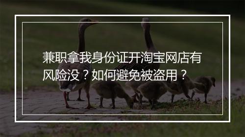 兼职拿我身份证开淘宝网店有风险没？如何避免被盗用？