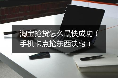 淘宝抢货怎么最快成功（手机卡点抢东西诀窍）