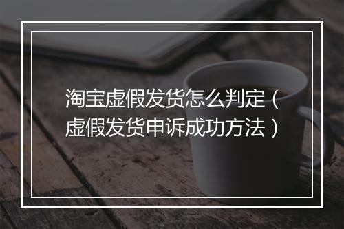 淘宝虚假发货怎么判定（虚假发货申诉成功方法）