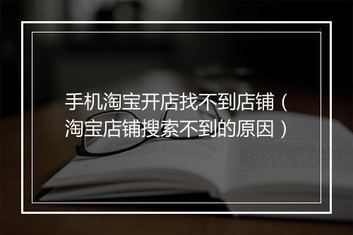 手机淘宝开店找不到店铺（淘宝店铺搜索不到的原因）
