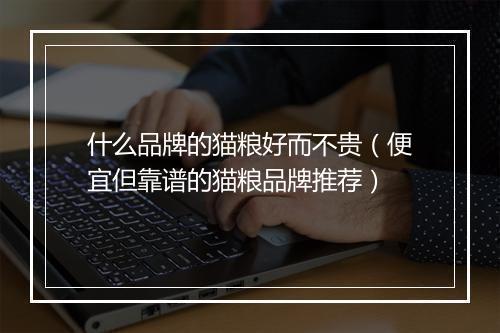 什么品牌的猫粮好而不贵（便宜但靠谱的猫粮品牌推荐）