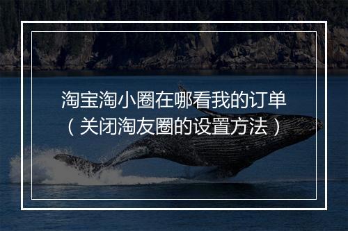淘宝淘小圈在哪看我的订单（关闭淘友圈的设置方法）