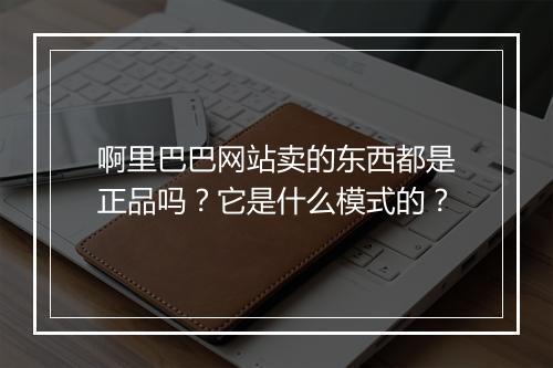 啊里巴巴网站卖的东西都是正品吗？它是什么模式的？