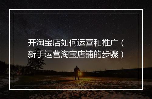 开淘宝店如何运营和推广（新手运营淘宝店铺的步骤）