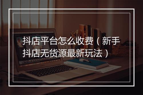 抖店平台怎么收费（新手抖店无货源最新玩法）