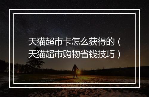 天猫超市卡怎么获得的（天猫超市购物省钱技巧）