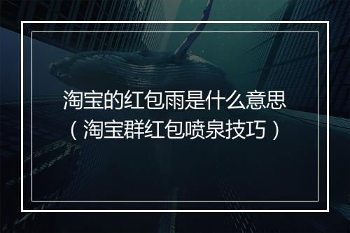 淘宝的红包雨是什么意思（淘宝群红包喷泉技巧）