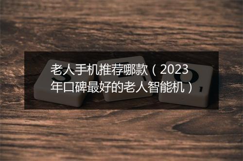 老人手机推荐哪款（2023年口碑最好的老人智能机）
