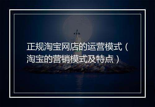 正规淘宝网店的运营模式（淘宝的营销模式及特点）