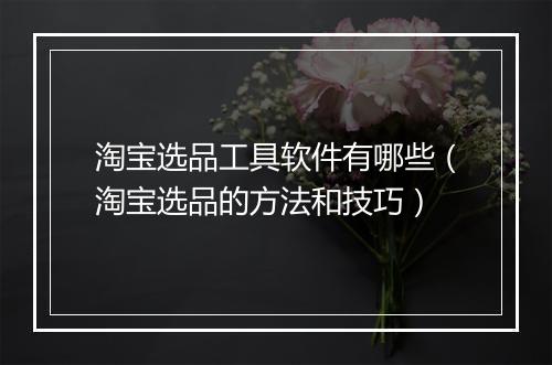 淘宝选品工具软件有哪些（淘宝选品的方法和技巧）