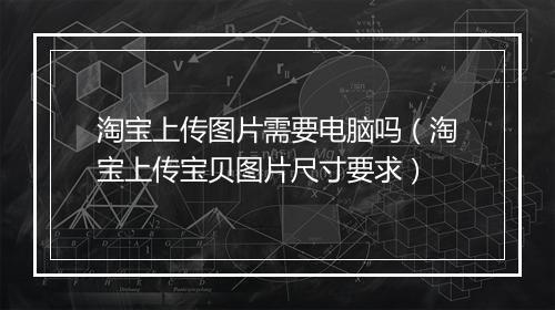 淘宝上传图片需要电脑吗（淘宝上传宝贝图片尺寸要求）
