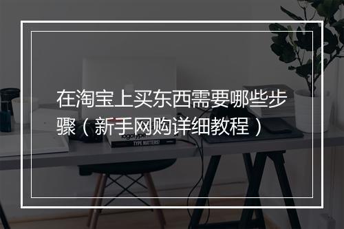 在淘宝上买东西需要哪些步骤（新手网购详细教程）