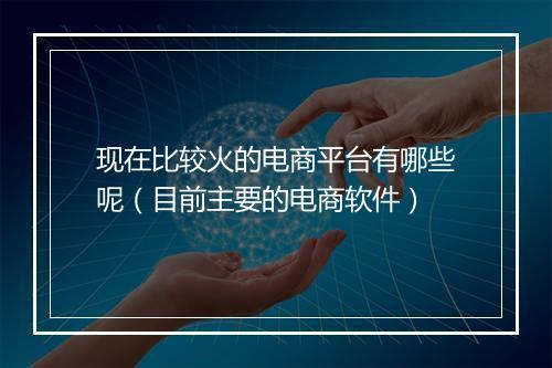 现在比较火的电商平台有哪些呢（目前主要的电商软件）