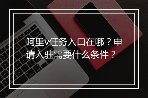 阿里v任务入口在哪？申请入驻需要什么条件？
