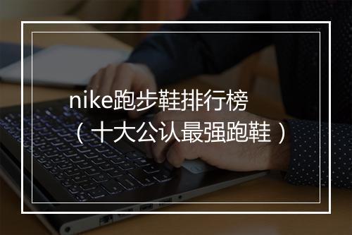 nike跑步鞋排行榜（十大公认最强跑鞋）