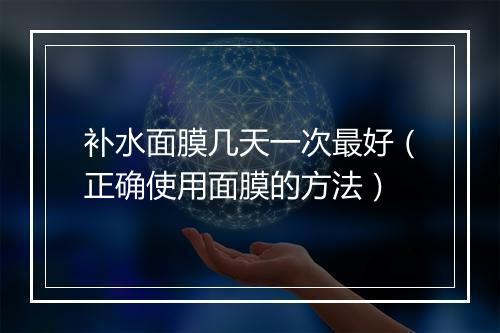 补水面膜几天一次最好（正确使用面膜的方法）