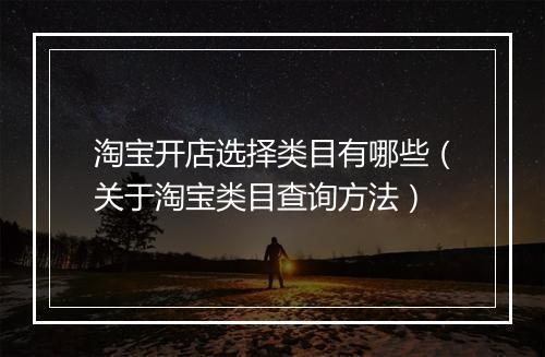淘宝开店选择类目有哪些（关于淘宝类目查询方法）