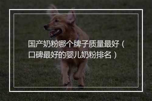 国产奶粉哪个牌子质量最好（口碑最好的婴儿奶粉排名）