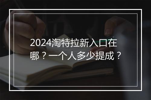 2024淘特拉新入口在哪？一个人多少提成？