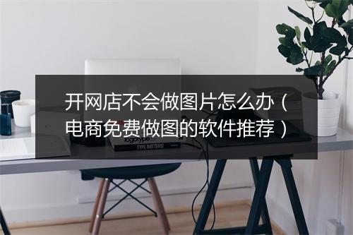 开网店不会做图片怎么办（电商免费做图的软件推荐）