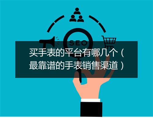 买手表的平台有哪几个（最靠谱的手表销售渠道）