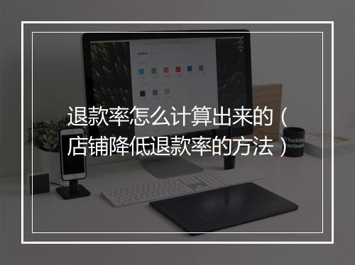 退款率怎么计算出来的（店铺降低退款率的方法）