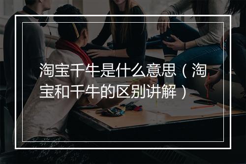 淘宝千牛是什么意思（淘宝和千牛的区别讲解）